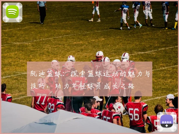 阮迪篮球：探索篮球运动的魅力与技巧，助力年轻球员成长之路