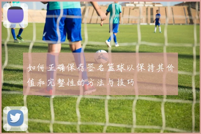 如何正确保存签名篮球以保持其价值和完整性的方法与技巧