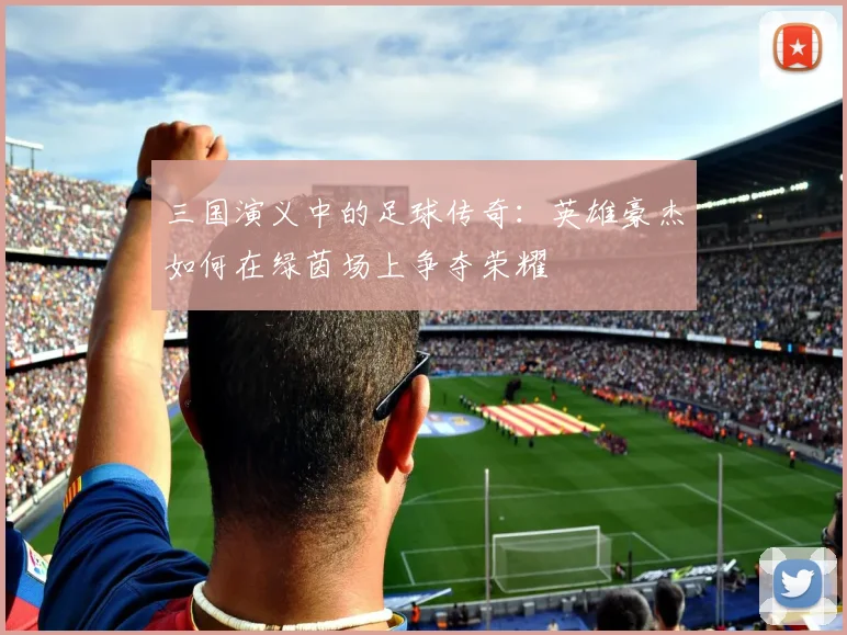 三国演义中的足球传奇：英雄豪杰如何在绿茵场上争夺荣耀