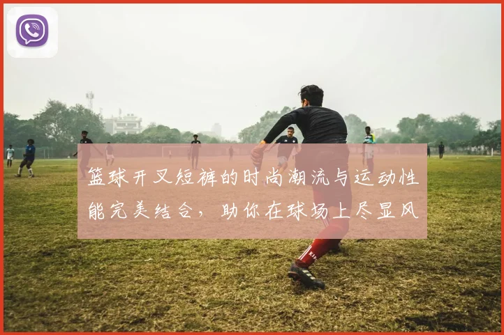 篮球开叉短裤的时尚潮流与运动性能完美结合，助你在球场上尽显风采