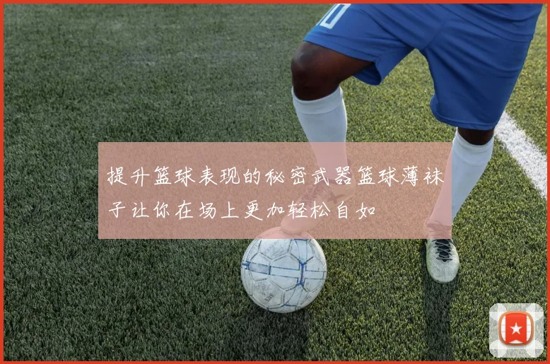 提升篮球表现的秘密武器篮球薄袜子让你在场上更加轻松自如
