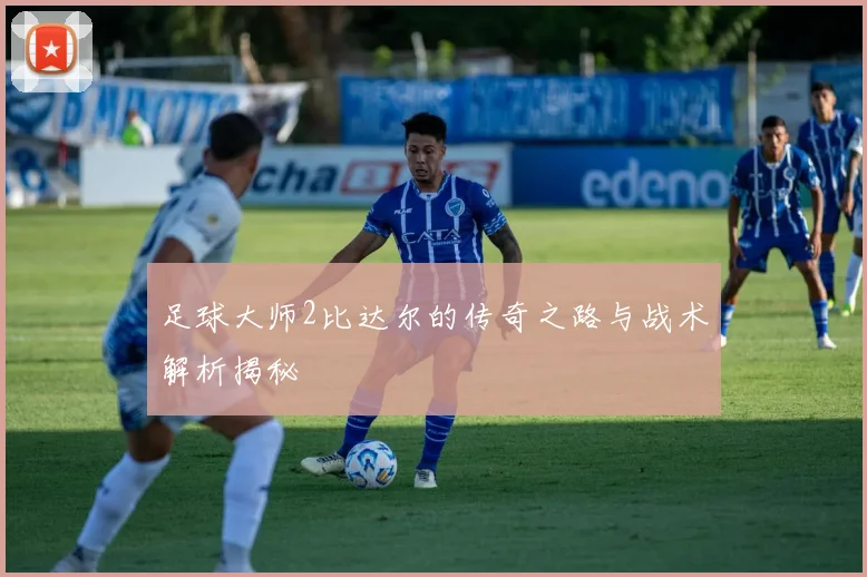 足球大师2比达尔的传奇之路与战术解析揭秘