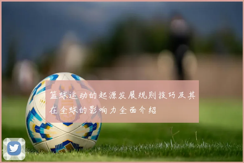 篮球运动的起源发展规则技巧及其在全球的影响力全面介绍