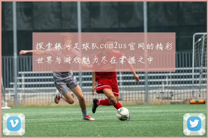 探索银河足球队com2us官网的精彩世界与游戏魅力尽在掌握之中