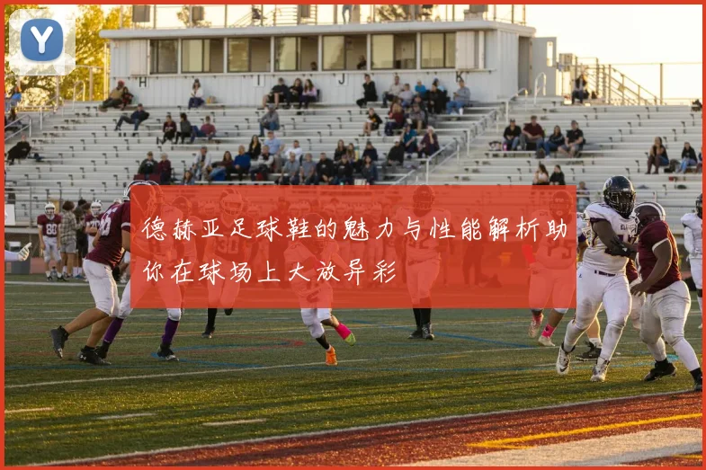 德赫亚足球鞋的魅力与性能解析助你在球场上大放异彩