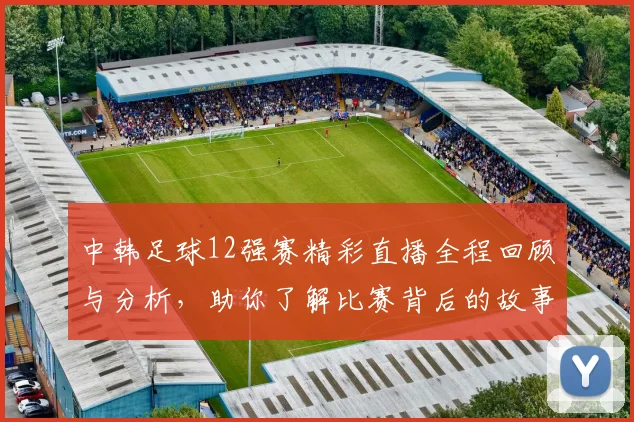 中韩足球12强赛精彩直播全程回顾与分析，助你了解比赛背后的故事与精彩瞬间