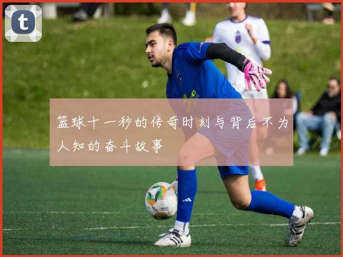 篮球十一秒的传奇时刻与背后不为人知的奋斗故事