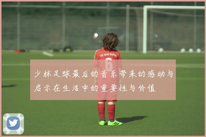 少林足球最后的音乐带来的感动与启示在生活中的重要性与价值