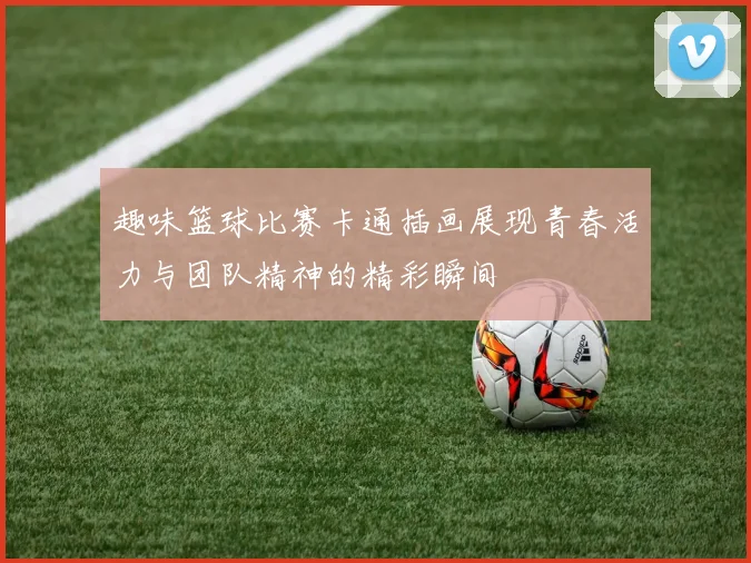趣味篮球比赛卡通插画展现青春活力与团队精神的精彩瞬间