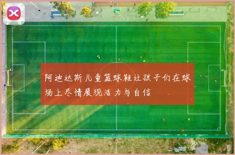 阿迪达斯儿童篮球鞋让孩子们在球场上尽情展现活力与自信