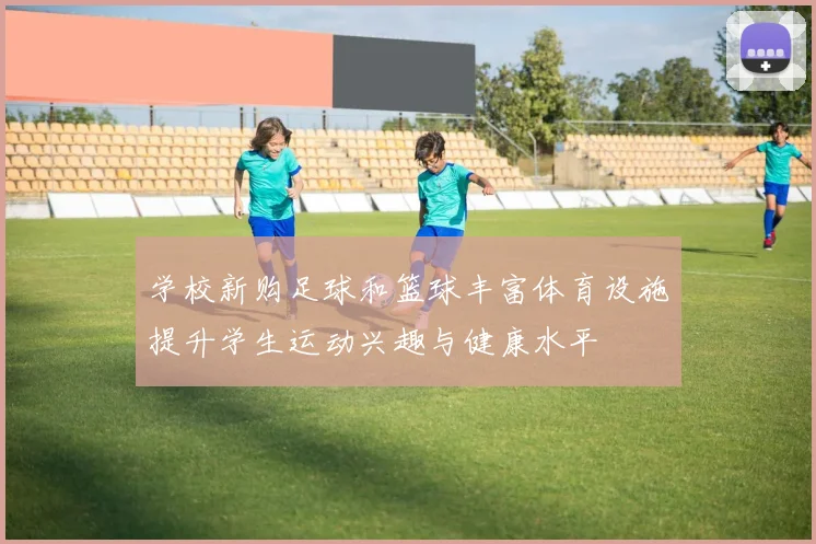 学校新购足球和篮球丰富体育设施提升学生运动兴趣与健康水平